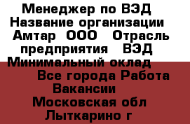 Менеджер по ВЭД › Название организации ­ Амтар, ООО › Отрасль предприятия ­ ВЭД › Минимальный оклад ­ 30 000 - Все города Работа » Вакансии   . Московская обл.,Лыткарино г.